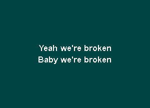 Yeah we're broken

Baby we're broken