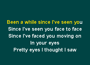 Been a while since I've seen you
Since I've seen you face to face

Since I've faced you moving on
In your eyes
Pretty eyes I thought I saw