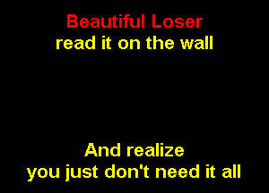 Beautiful Loser
read it on the wall

And realize
you just don't need it all