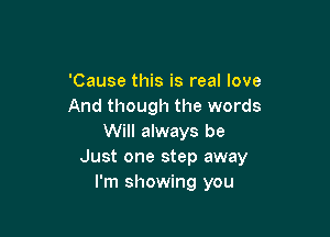 'Cause this is real love
And though the words

Will always be
Just one step away
I'm showing you