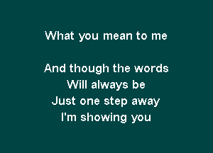 What you mean to me

And though the words

Will always be
Just one step away
I'm showing you