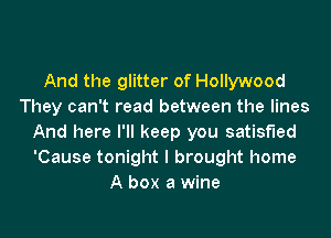 And the glitter of Hollywood
They can't read between the lines
And here I'll keep you satisfied
'Cause tonight I brought home
A box a wine