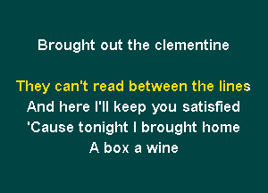 Brought out the clementine

They can't read between the lines
And here I'll keep you satisfied
'Cause tonight I brought home

A box a wine