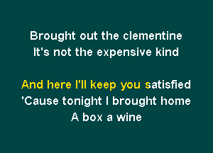 Brought out the Clementine
It's not the expensive kind

And here I'll keep you satisfied
'Cause tonight I brought home
A box a wine