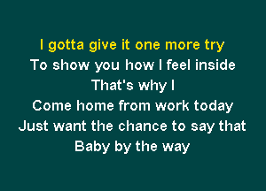 I gotta give it one more try
To show you how I feel inside
That's why I

Come home from work today
Just want the chance to say that
Baby by the way