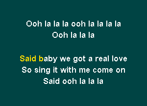 Ooh la la la ooh la la la la
Ooh la la la

Said baby we got a real love
So sing it with me come on
Said ooh la la la