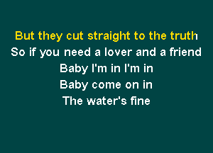 But they cut straight to the truth
So if you need a lover and a friend
Baby I'm in I'm in

Baby come on in
The water's fine