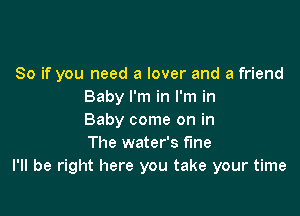 So if you need a lover and a friend
Baby I'm in I'm in

Baby come on in
The water's fine
I'll be right here you take your time