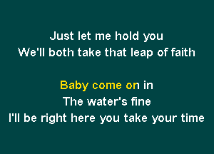 Just let me hold you
We'll both take that leap of faith

Baby come on in
The water's fine
I'll be right here you take your time