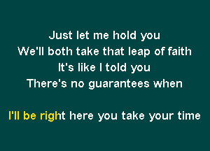 Just let me hold you
We'll both take that leap of faith
It's like I told you
There's no guarantees when

I'll be right here you take your time