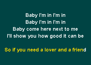 Baby I'm in I'm in
Baby I'm in I'm in
Baby come here next to me
I'll show you how good it can be

So if you need a lover and a friend