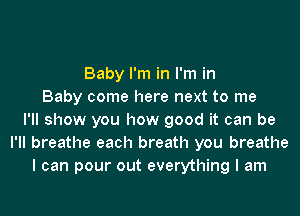 Baby I'm in I'm in
Baby come here next to me
I'll show you how good it can be
I'll breathe each breath you breathe
I can pour out everything I am