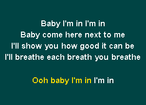 Baby I'm in I'm in
Baby come here next to me
I'll show you how good it can be

I'll breathe each breath you breathe

Ooh baby I'm in I'm in