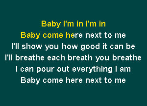 Baby I'm in I'm in
Baby come here next to me
I'll show you how good it can be
I'll breathe each breath you breathe
I can pour out everything I am
Baby come here next to me