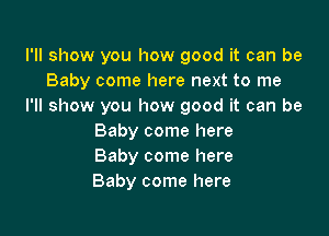 I'll show you how good it can be
Baby come here next to me
I'll show you how good it can be

Baby come here
Baby come here
Baby come here