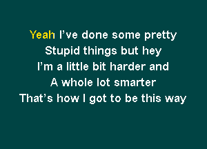 Yeah Pve done some pretty
Stupid things but hey
I'm a little bit harder and

A whole lot smarter
Thars how I got to be this way