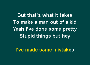 But thafs what it takes
To make a man out of a kid
Yeah Pve done some pretty

Stupid things but hey

We made some mistakes