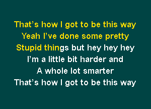 Thafs how I got to be this way
Yeah Pve done some pretty
Stupid things but hey hey hey
Pm a little bit harder and
A whole lot smarter
Thafs how I got to be this way