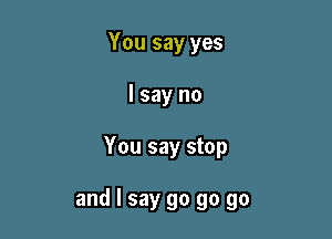 You say yes
I say no

You say stop

and I say go go go