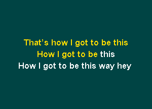 Thafs how I got to be this

How I got to be this
How I got to be this way hey