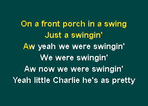 On a front porch in a swing
Just a swingin'
Aw yeah we were swingin'

We were swingin'
Aw now we were swingin'
Yeah little Charlie he's as pretty