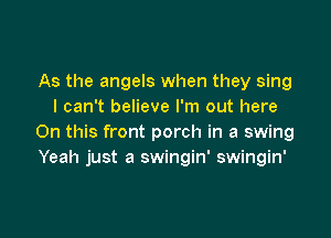 As the angels when they sing
I can't believe I'm out here

On this front porch in a swing
Yeah just a swingin' swingin'