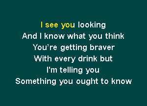 I see you looking
And I know what you think
Youore getting braver

With every drink but
I'm telling you
Something you ought to know