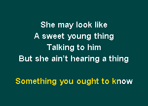 She may look like
A sweet young thing
Talking to him
But she ain't hearing a thing

Something you ought to know