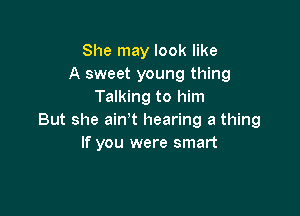 She may look like
A sweet young thing
Talking to him

But she ain't hearing a thing
If you were smart