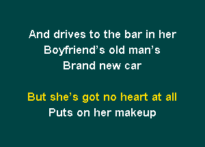 And drives to the bar in her
Boyfriends old man s
Brand new car

But she s got no heart at all
Puts on her makeup