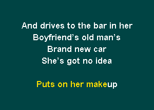 And drives to the bar in her
Boyfrienws old man's
Brand new car
Shds got no idea

Puts on her makeup