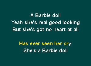 A Barbie doll
Yeah she's real good looking
But she's got no heart at all

Has ever seen her cry
She's a Barbie doll