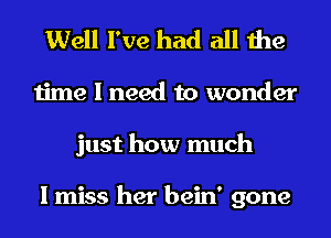 Well I've had all the
time I need to wonder
just how much

I miss her bein' gone