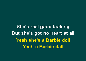 She's real good looking

But she's got no heart at all

Yeah she's a Barbie doll
Yeah a Barbie doll