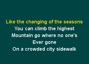 Like the changing of the seasons
You can climb the highest

Mountain go where no one's
Ever gone
On a crowded city sidewalk