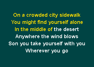 On a crowded city sidewalk
You might find yourself alone
In the middle of the desert
Anywhere the wind blows
Son you take yourself with you
Wherever you go