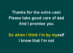 Thanks for the extra cash
Please take good care of dad
And I promise you

So when I think I'm by myself
I know that Pm not