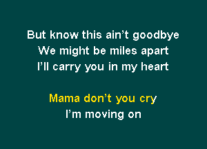 But know this ath goodbye
We might be miles apart
I'll carry you in my heart

Mama don't you cry
I'm moving on