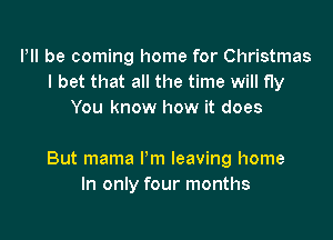 Illl be coming home for Christmas
I bet that all the time will fly
You know how it does

But mama I'm leaving home
In only four months