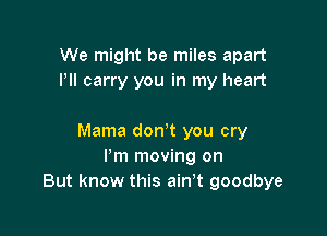 We might be miles apart
Pll carry you in my heart

Mama don't you cry
Pm moving on
But know this ain,t goodbye