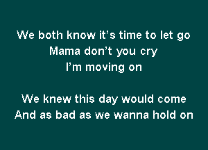 We both know its time to let go
Mama dth you cry
Pm moving on

We knew this day would come
And as bad as we wanna hold on