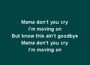 Mama dth you cry
Pm moving on

But know this airft goodbye
Mama don't you cry
I'm moving on