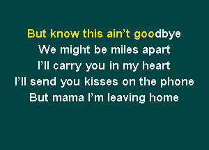 But know this ath goodbye
We might be miles apart
I'll carry you in my heart

Pll send you kisses on the phone
But mama I'm leaving home