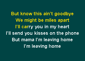 But know this ath goodbye
We might be miles apart
Pll carry you in my heart
Pll send you kisses on the phone
But mama Pm leaving home
Pm leaving home