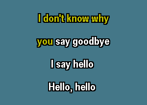 I don't know why

you say goodbye
I say hello
Hello, hello