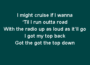 I might cruise if I wanna
eTil I run outta road
With the radio up as loud as ithll go

I got my top back
Got the got the top down