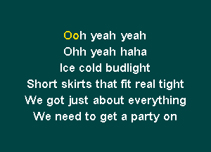 Ooh yeah yeah
Ohh yeah haha
Ice cold budlight

Short skirts that fit real tight
We got just about everything
We need to get a party on