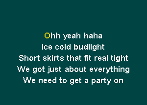 Ohh yeah haha
Ice cold budlight

Short skirts that fit real tight
We got just about everything
We need to get a party on