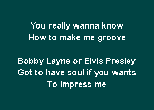 You really wanna know
How to make me groove

Bobby Layne or Elvis Presley
Got to have soul if you wants
To impress me