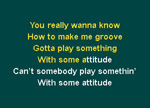 You really wanna know
How to make me groove
Gotta play something

With some attitude
CanW somebody play somethiw
With some attitude